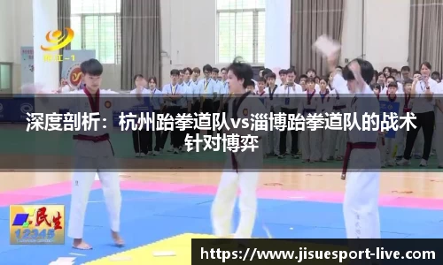 深度剖析：杭州跆拳道队vs淄博跆拳道队的战术针对博弈