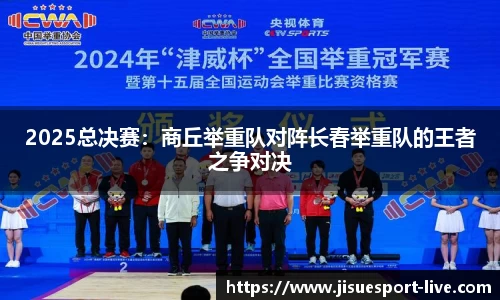 2025总决赛：商丘举重队对阵长春举重队的王者之争对决